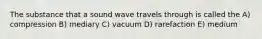 The substance that a sound wave travels through is called the A) compression B) mediary C) vacuum D) rarefaction E) medium