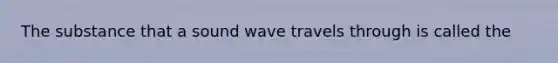 The substance that a sound wave travels through is called the