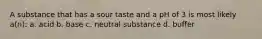 A substance that has a sour taste and a pH of 3 is most likely a(n): a. acid b. base c. neutral substance d. buffer