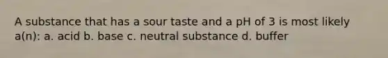 A substance that has a sour taste and a pH of 3 is most likely a(n): a. acid b. base c. neutral substance d. buffer