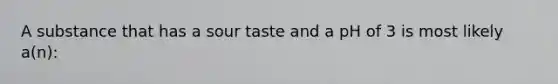 A substance that has a sour taste and a pH of 3 is most likely a(n):