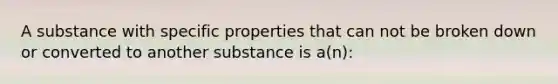 A substance with specific properties that can not be broken down or converted to another substance is a(n):