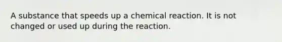 A substance that speeds up a chemical reaction. It is not changed or used up during the reaction.