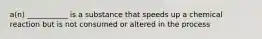 a(n) ___________ is a substance that speeds up a chemical reaction but is not consumed or altered in the process