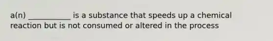 a(n) ___________ is a substance that speeds up a chemical reaction but is not consumed or altered in the process