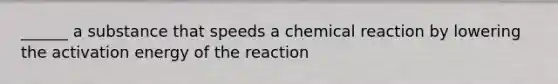 ______ a substance that speeds a chemical reaction by lowering the activation energy of the reaction