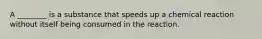 A ________ is a substance that speeds up a chemical reaction without itself being consumed in the reaction.