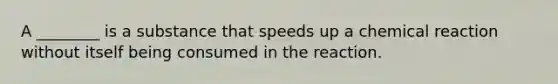 A ________ is a substance that speeds up a chemical reaction without itself being consumed in the reaction.