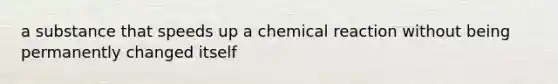 a substance that speeds up a chemical reaction without being permanently changed itself