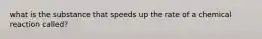 what is the substance that speeds up the rate of a chemical reaction called?