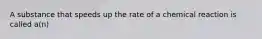 A substance that speeds up the rate of a chemical reaction is called a(n)