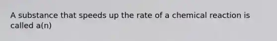 A substance that speeds up the rate of a chemical reaction is called a(n)