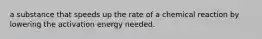 a substance that speeds up the rate of a chemical reaction by lowering the activation energy needed.