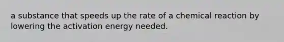 a substance that speeds up the rate of a chemical reaction by lowering the activation energy needed.