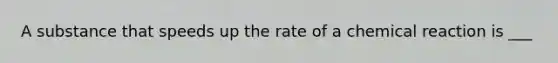 A substance that speeds up the rate of a chemical reaction is ___