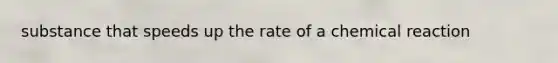 substance that speeds up the rate of a chemical reaction