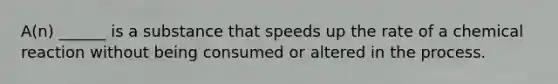 A(n) ______ is a substance that speeds up the rate of a chemical reaction without being consumed or altered in the process.