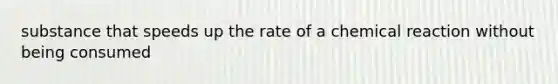 substance that speeds up the rate of a chemical reaction without being consumed