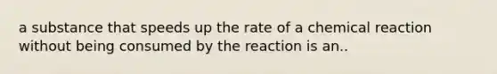 a substance that speeds up the rate of a chemical reaction without being consumed by the reaction is an..