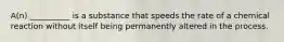 A(n) __________ is a substance that speeds the rate of a chemical reaction without itself being permanently altered in the process.