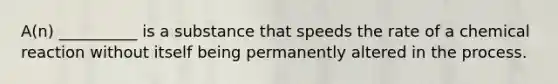 A(n) __________ is a substance that speeds the rate of a chemical reaction without itself being permanently altered in the process.