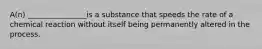 A(n) ________________is a substance that speeds the rate of a chemical reaction without itself being permanently altered in the process.