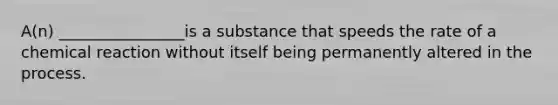 A(n) ________________is a substance that speeds the rate of a chemical reaction without itself being permanently altered in the process.