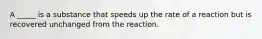 A _____ is a substance that speeds up the rate of a reaction but is recovered unchanged from the reaction.