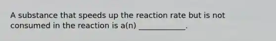 A substance that speeds up the reaction rate but is not consumed in the reaction is a(n) ____________.