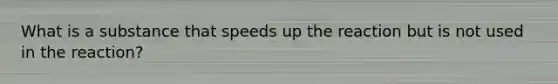 What is a substance that speeds up the reaction but is not used in the reaction?