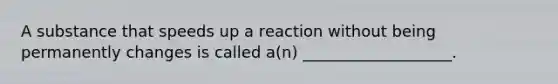 A substance that speeds up a reaction without being permanently changes is called a(n) ___________________.