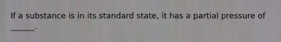 If a substance is in its standard state, it has a partial pressure of ______.