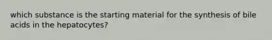 which substance is the starting material for the synthesis of bile acids in the hepatocytes?