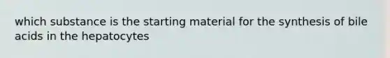 which substance is the starting material for the synthesis of bile acids in the hepatocytes