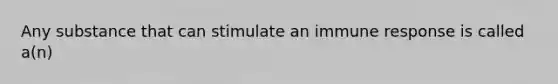 Any substance that can stimulate an immune response is called a(n)