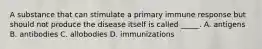 A substance that can stimulate a primary immune response but should not produce the disease itself is called _____. A. antigens B. antibodies C. allobodies D. immunizations