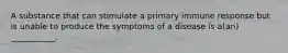 A substance that can stimulate a primary immune response but is unable to produce the symptoms of a disease is a(an) ___________.