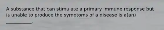 A substance that can stimulate a primary immune response but is unable to produce the symptoms of a disease is a(an) ___________.