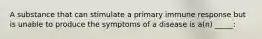 A substance that can stimulate a primary immune response but is unable to produce the symptoms of a disease is a(n) _____: