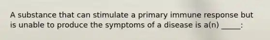 A substance that can stimulate a primary immune response but is unable to produce the symptoms of a disease is a(n) _____: