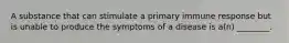 A substance that can stimulate a primary immune response but is unable to produce the symptoms of a disease is a(n) ________.