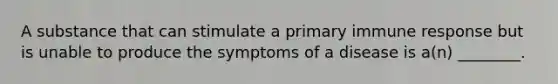 A substance that can stimulate a primary immune response but is unable to produce the symptoms of a disease is a(n) ________.