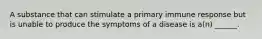 A substance that can stimulate a primary immune response but is unable to produce the symptoms of a disease is a(n) ______.