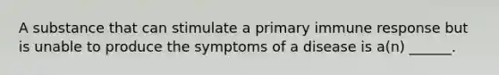 A substance that can stimulate a primary immune response but is unable to produce the symptoms of a disease is a(n) ______.