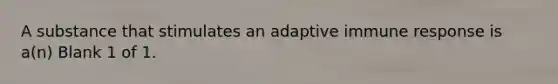 A substance that stimulates an adaptive immune response is a(n) Blank 1 of 1.