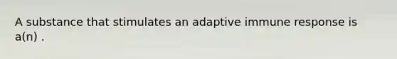 A substance that stimulates an adaptive immune response is a(n) .