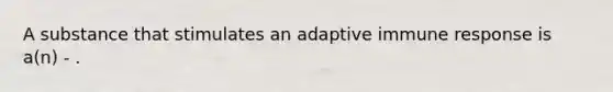 A substance that stimulates an adaptive immune response is a(n) - .