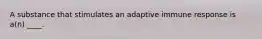 A substance that stimulates an adaptive immune response is a(n) ____.
