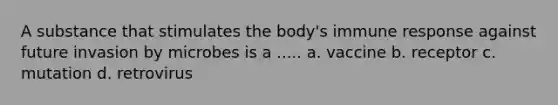 A substance that stimulates the body's immune response against future invasion by microbes is a ..... a. vaccine b. receptor c. mutation d. retrovirus