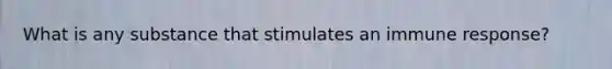 What is any substance that stimulates an immune response?